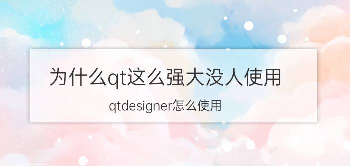 为什么qt这么强大没人使用 qtdesigner怎么使用？